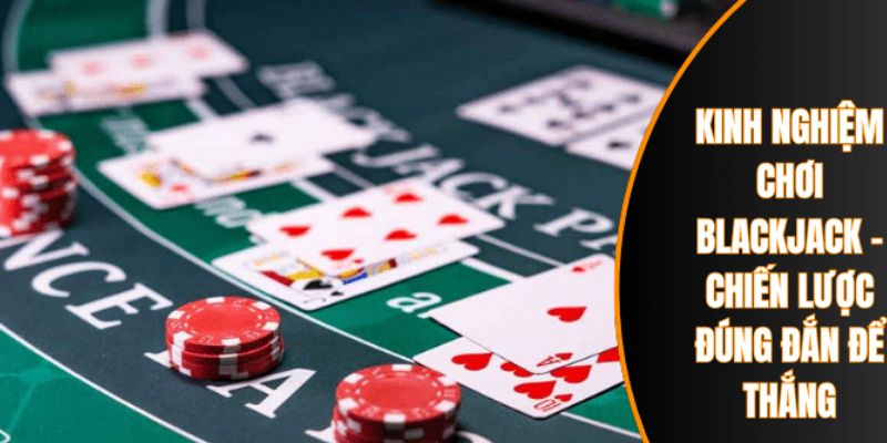 Bí quyết cá cược Blackjack dễ thắng từ cao thủ 