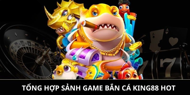 Top 3 sảnh bắn cá King88 được yêu thích nhất